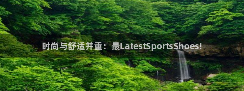 千亿国际官方集团官网：时尚与舒适并重：最Latest