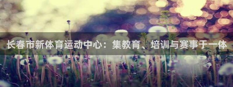 千亿国际官网下载是干嘛的公司：长春市新体育运动中心：
