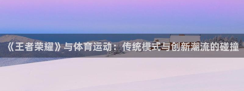 千亿国际官网下载招商电话是多少啊：《王者荣耀》与体育