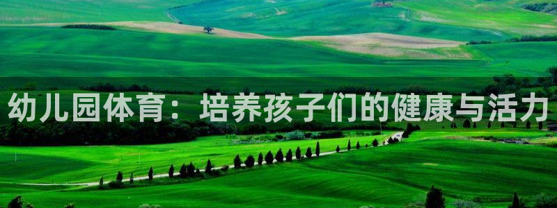 千亿国际官网下载招商电话号码是多少号：幼儿园体育：培