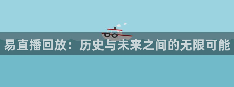 玩球直播官网app：易直播回放：历史与未来之间的无限可能