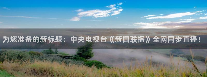 玩球怎么玩：为您准备的新标题：中央电视台《新闻联播》全网同步直播！